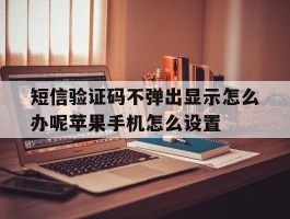 短信验证码不弹出显示怎么办呢苹果手机怎么设置的简单介绍