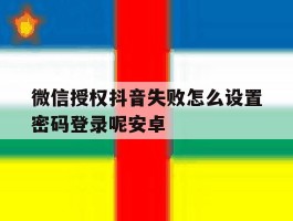 微信授权抖音失败怎么设置密码登录呢安卓
