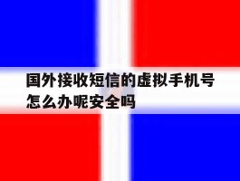 关于国外接收短信的虚拟手机号怎么办呢安全吗的信息
