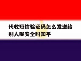 代收短信验证码怎么发送给别人呢安全吗知乎的简单介绍