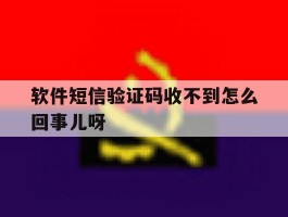 软件短信验证码收不到怎么回事儿呀