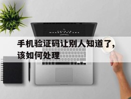 手机验证码让别人知道了,该如何处理
