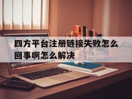 四方平台注册链接失败怎么回事啊怎么解决
