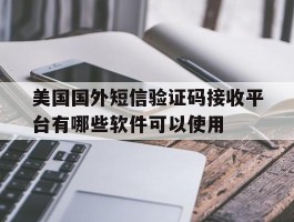 美国国外短信验证码接收平台有哪些软件可以使用的简单介绍