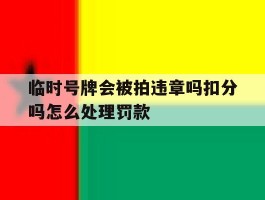 临时号牌会被拍违章吗扣分吗怎么处理罚款