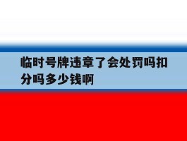 临时号牌违章了会处罚吗扣分吗多少钱啊的简单介绍