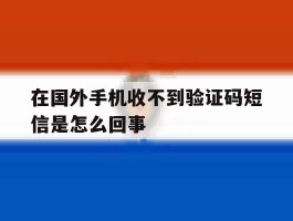 在国外手机收不到验证码短信是怎么回事