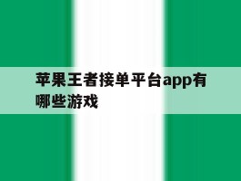 苹果王者接单平台app有哪些游戏的简单介绍