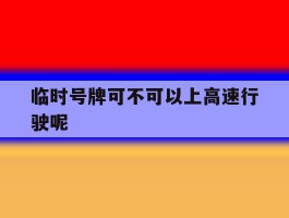 临时号牌可不可以上高速行驶呢