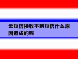 云短信接收不到短信什么原因造成的呢