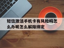 短信激活手机卡有风险吗怎么办呢怎么解除绑定的简单介绍