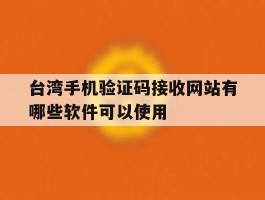 台湾手机验证码接收网站有哪些软件可以使用