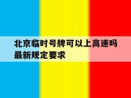 北京临时号牌可以上高速吗最新规定要求
