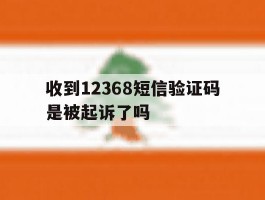 收到12368短信验证码是被起诉了吗
