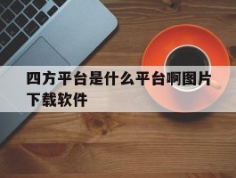 四方平台是什么平台啊图片下载软件的简单介绍