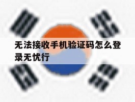 无法接收手机验证码怎么登录无忧行的简单介绍