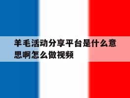 关于羊毛活动分享平台是什么意思啊怎么做视频的信息