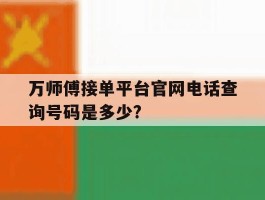 关于万师傅接单平台官网电话查询号码是多少?的信息