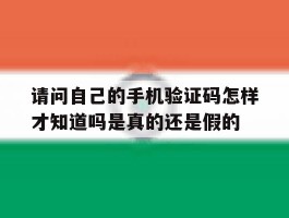 关于请问自己的手机验证码怎样才知道吗是真的还是假的的信息