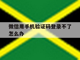 微信用手机验证码登录不了怎么办