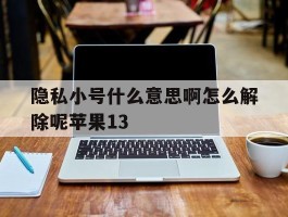 隐私小号什么意思啊怎么解除呢苹果13的简单介绍