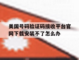 关于美国号码验证码接收平台官网下载安装不了怎么办的信息