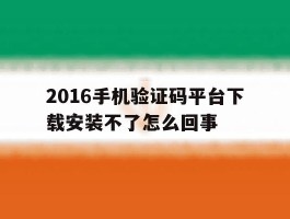 2016手机验证码平台下载安装不了怎么回事