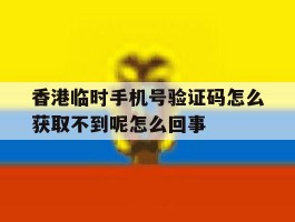 香港临时手机号验证码怎么获取不到呢怎么回事的简单介绍
