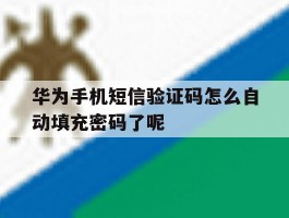 华为手机短信验证码怎么自动填充密码了呢的简单介绍