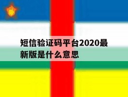 短信验证码平台2020最新版是什么意思