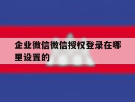 企业微信微信授权登录在哪里设置的