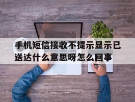 手机短信接收不提示显示已送达什么意思呀怎么回事的简单介绍