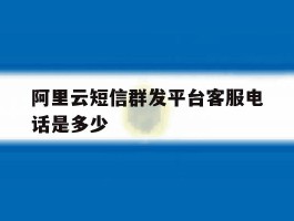 阿里云短信群发平台客服电话是多少