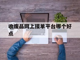 收废品网上接单平台哪个好点