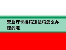 营业厅卡接码违法吗怎么办理的呢