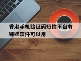 香港手机验证码短信平台有哪些软件可以用