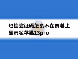 短信验证码怎么不在屏幕上显示呢苹果13pro的简单介绍
