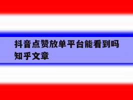 抖音点赞放单平台能看到吗知乎文章