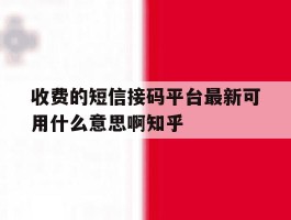 收费的短信接码平台最新可用什么意思啊知乎的简单介绍
