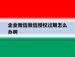 企业微信微信授权过期怎么办啊