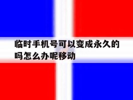 临时手机号可以变成永久的吗怎么办呢移动
