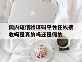 国内短信验证码平台在线接收吗是真的吗还是假的的简单介绍