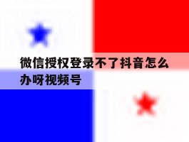 微信授权登录不了抖音怎么办呀视频号的简单介绍
