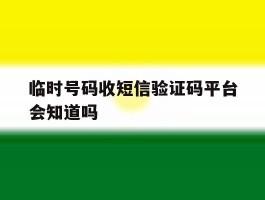 临时号码收短信验证码平台会知道吗