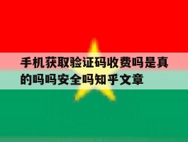 手机获取验证码收费吗是真的吗吗安全吗知乎文章的简单介绍