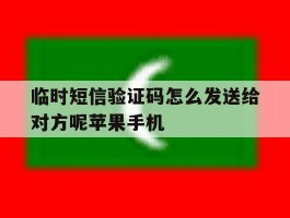 临时短信验证码怎么发送给对方呢苹果手机