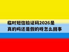 临时短信验证码2026是真的吗还是假的呀怎么回事