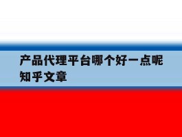 包含产品代理平台哪个好一点呢知乎文章的词条