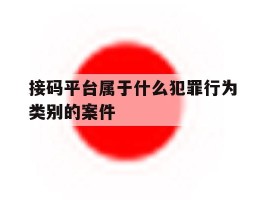 接码平台属于什么犯罪行为类别的案件的简单介绍