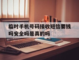 临时手机号码接收短信要钱吗安全吗是真的吗